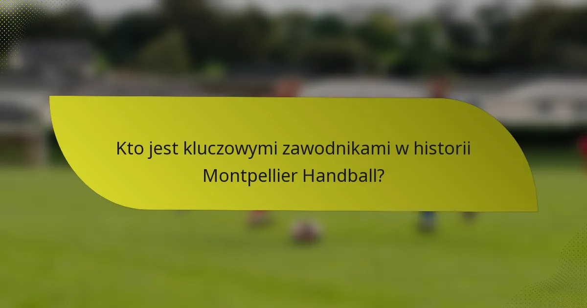 Kto jest kluczowymi zawodnikami w historii Montpellier Handball?