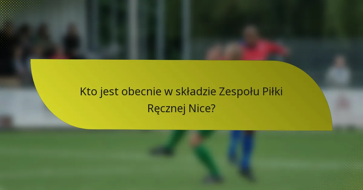 Kto jest obecnie w składzie Zespołu Piłki Ręcznej Nice?