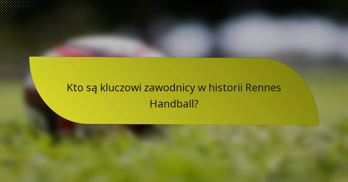 Kto są kluczowi zawodnicy w historii Rennes Handball?