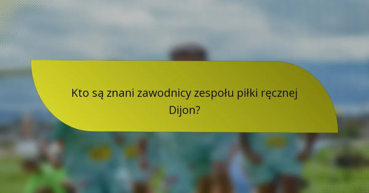 Kto są znani zawodnicy zespołu piłki ręcznej Dijon?