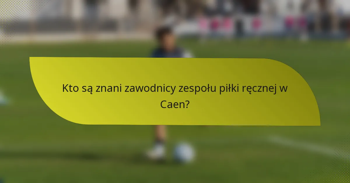 Kto są znani zawodnicy zespołu piłki ręcznej w Caen?
