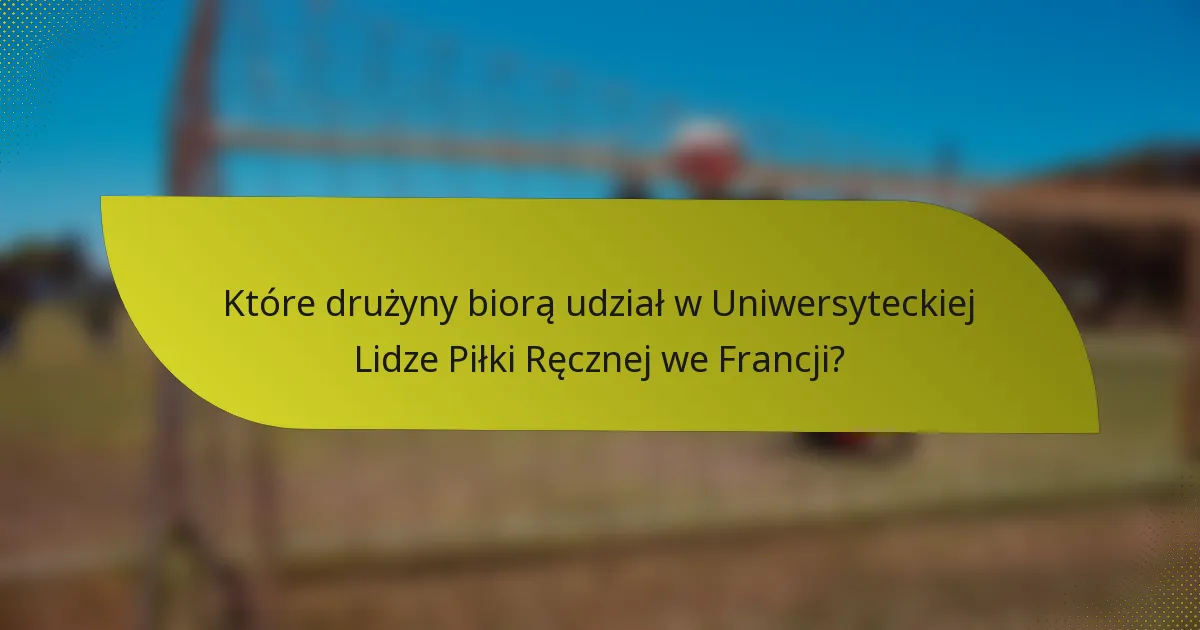 Które drużyny biorą udział w Uniwersyteckiej Lidze Piłki Ręcznej we Francji?