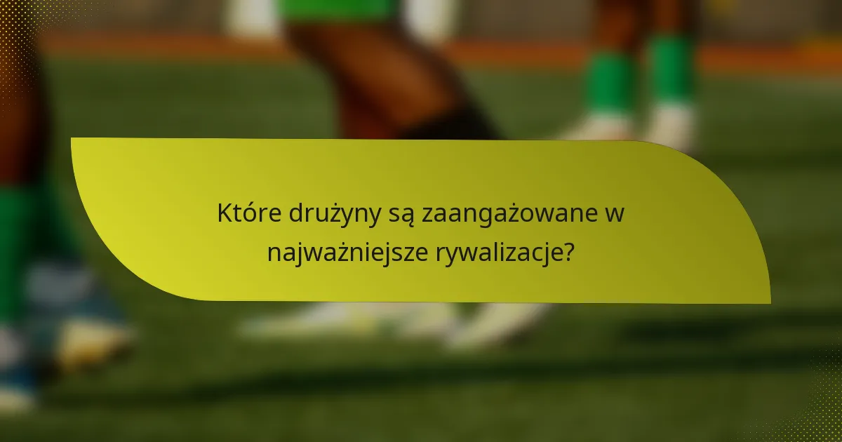 Które drużyny są zaangażowane w najważniejsze rywalizacje?