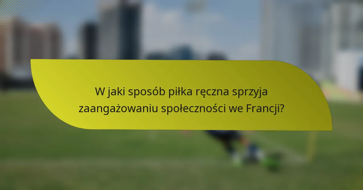 W jaki sposób piłka ręczna sprzyja zaangażowaniu społeczności we Francji?